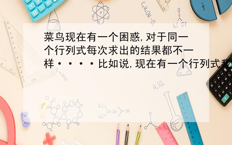 菜鸟现在有一个困惑,对于同一个行列式每次求出的结果都不一样····比如说,现在有一个行列式我已经把它化成上三角行列式,如