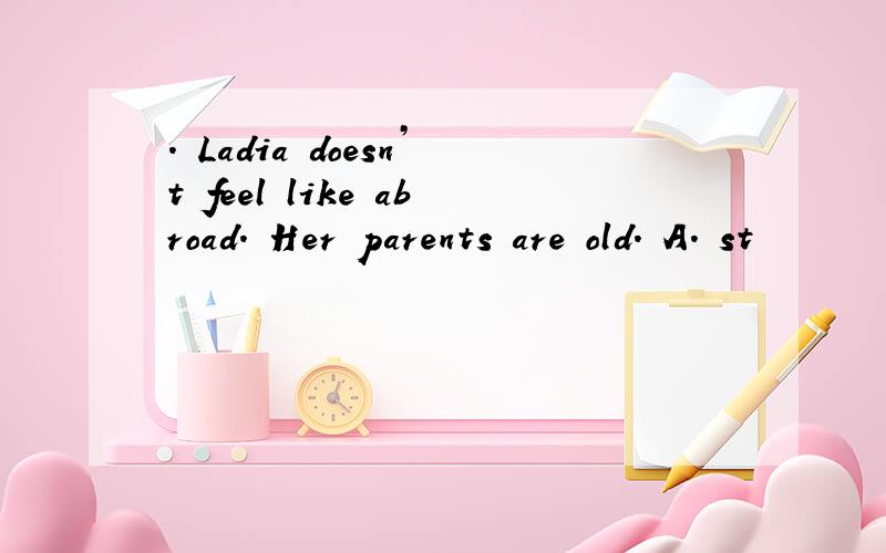 . Ladia doesn’t feel like abroad. Her parents are old. A. st