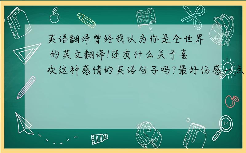 英语翻译曾经我以为你是全世界 的英文翻译!还有什么关于喜欢这种感情的英语句子吗?最好伤感一点.强调只是喜欢!