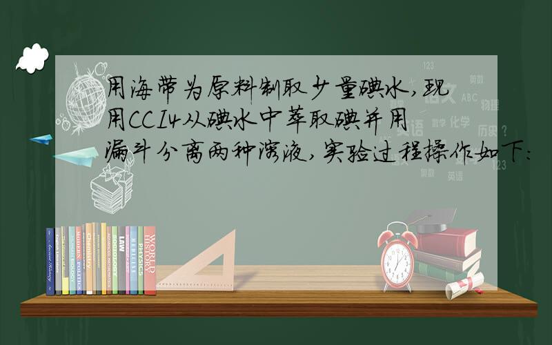 用海带为原料制取少量碘水,现用CCI4从碘水中萃取碘并用漏斗分离两种溶液,实验过程操作如下：