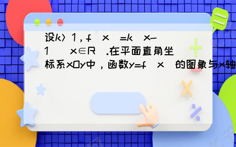 设k＞1，f（x）=k（x-1）（x∈R）.在平面直角坐标系xOy中，函数y=f（x）的图象与x轴交于A点，它的反函数y