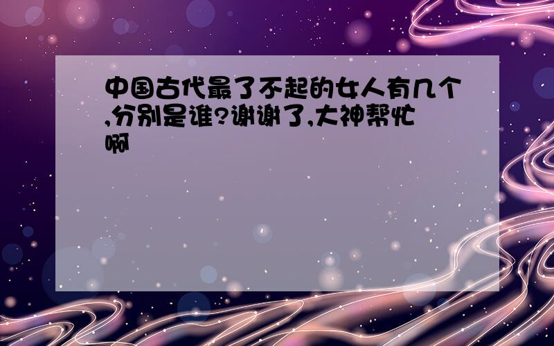 中国古代最了不起的女人有几个,分别是谁?谢谢了,大神帮忙啊