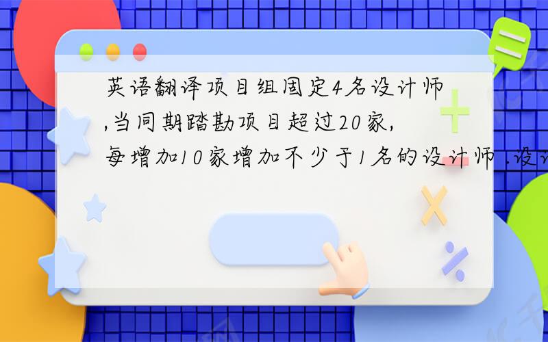 英语翻译项目组固定4名设计师,当同期踏勘项目超过20家,每增加10家增加不少于1名的设计师 .设计师单位周期踏勘数量：4