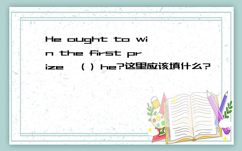 He ought to win the first prize ,( ) he?这里应该填什么?