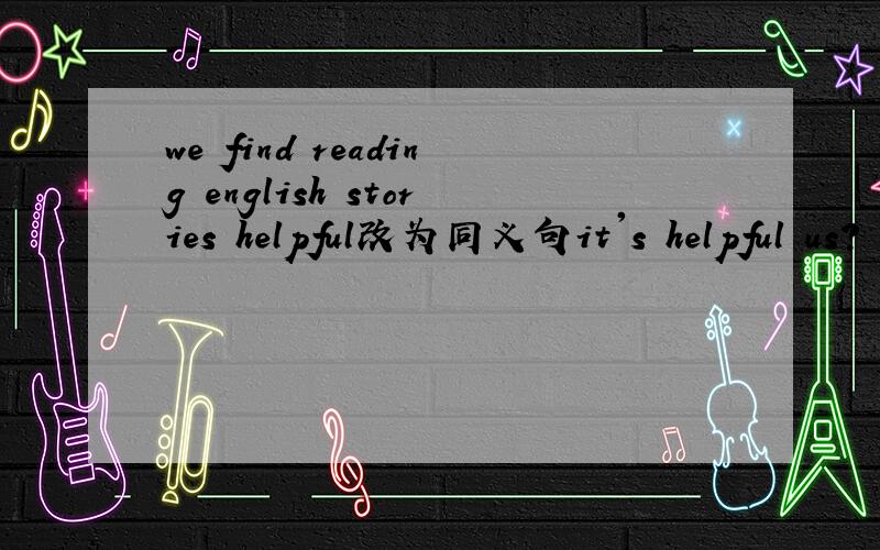 we find reading english stories helpful改为同义句it's helpful us?