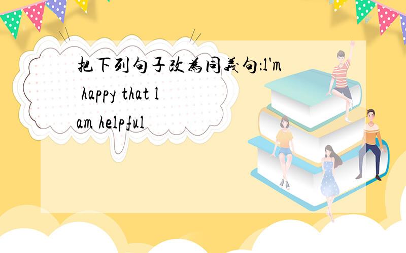 把下列句子改为同义句：l'm happy that l am helpful