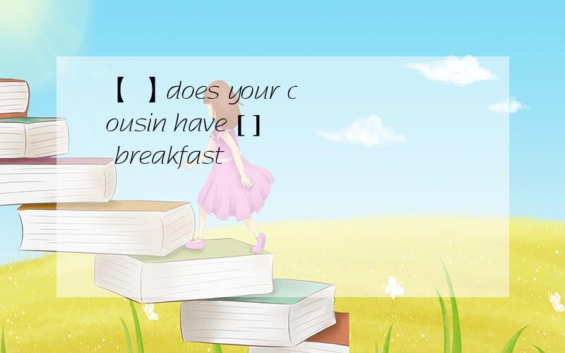 【 】does your cousin have [ ] breakfast