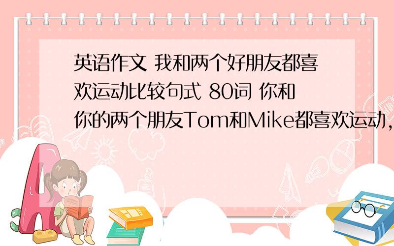 英语作文 我和两个好朋友都喜欢运动比较句式 80词 你和你的两个朋友Tom和Mike都喜欢运动,如足球、游泳、滑冰、跑步