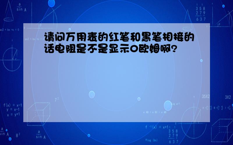 请问万用表的红笔和黑笔相接的话电阻是不是显示0欧姆啊?