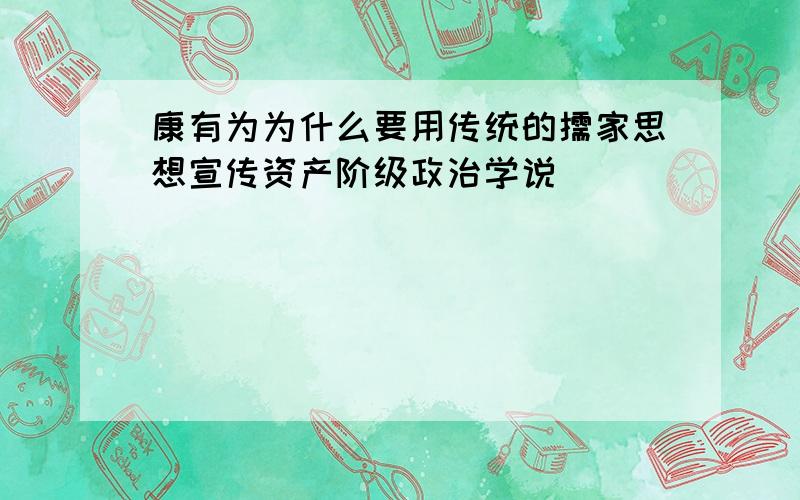 康有为为什么要用传统的儒家思想宣传资产阶级政治学说