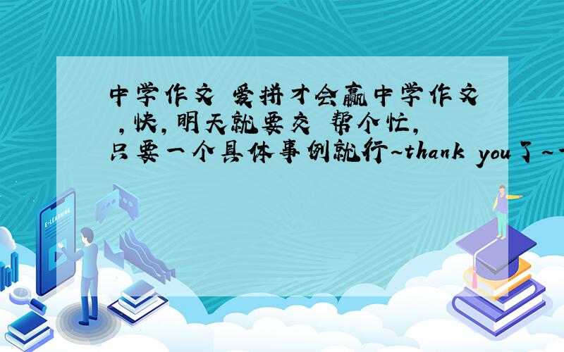 中学作文 爱拼才会赢中学作文 ,快,明天就要交 帮个忙,只要一个具体事例就行~thank you了~一定要有关于