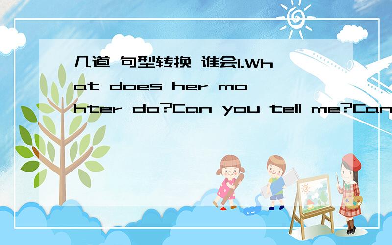 几道 句型转换 谁会1.What does her mohter do?Can you tell me?Can you