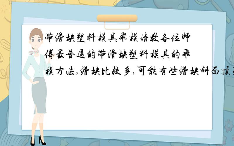 带滑块塑料模具飞模请教各位师傅最普通的带滑块塑料模具的飞模方法,滑块比较多,可能有些滑块斜面顶死,有些又没有压到,主分型