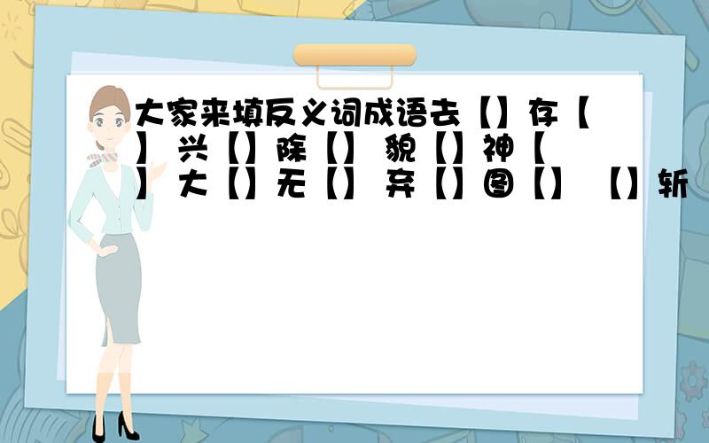 大家来填反义词成语去【】存【】 兴【】除【】 貌【】神【】 大【】无【】 弃【】图【】 【】斩【】秦 【】嘲【】讽 【】