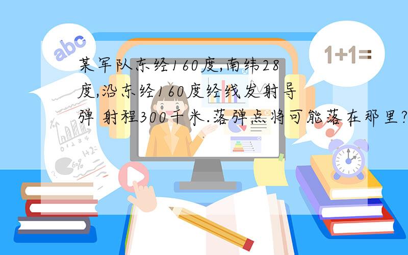 某军队东经160度,南纬28度,沿东经160度经线发射导弹 射程300千米.落弹点将可能落在那里?