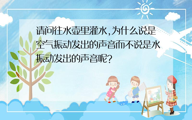 请问往水壶里灌水,为什么说是空气振动发出的声音而不说是水振动发出的声音呢?