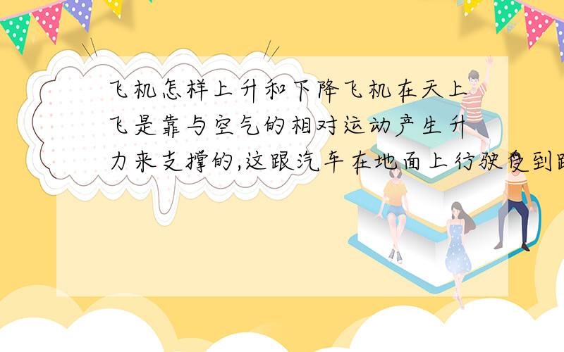 飞机怎样上升和下降飞机在天上飞是靠与空气的相对运动产生升力来支撑的,这跟汽车在地面上行驶受到路面的坚实支撑是大不一样的.