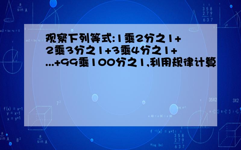 观察下列等式:1乘2分之1+2乘3分之1+3乘4分之1+...+99乘100分之1,利用规律计算