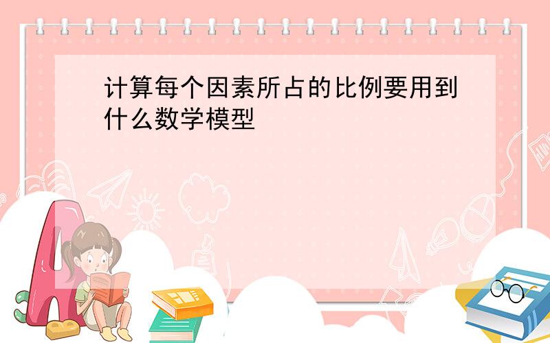 计算每个因素所占的比例要用到什么数学模型