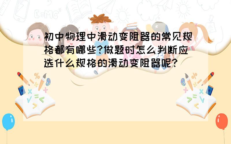 初中物理中滑动变阻器的常见规格都有哪些?做题时怎么判断应选什么规格的滑动变阻器呢?