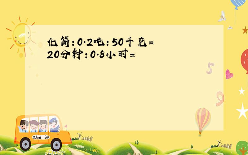 化简：0.2吨：50千克= 20分钟：0.8小时=