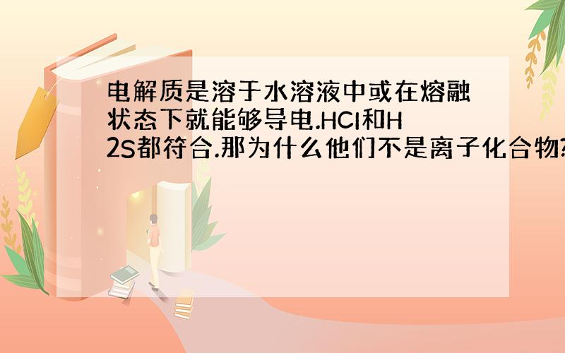 电解质是溶于水溶液中或在熔融状态下就能够导电.HCI和H2S都符合.那为什么他们不是离子化合物?