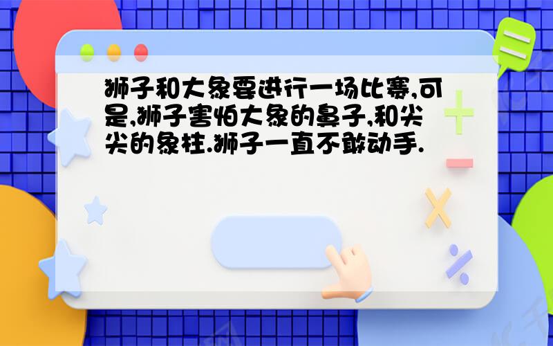 狮子和大象要进行一场比赛,可是,狮子害怕大象的鼻子,和尖尖的象柱.狮子一直不敢动手.