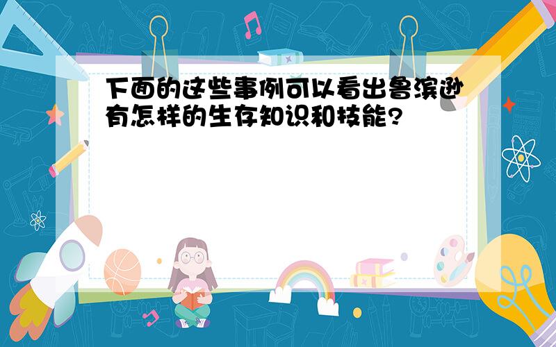 下面的这些事例可以看出鲁滨逊有怎样的生存知识和技能?