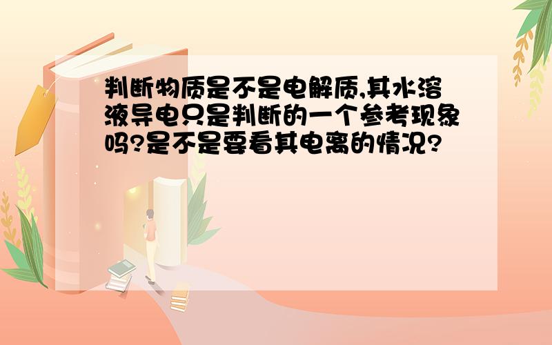 判断物质是不是电解质,其水溶液导电只是判断的一个参考现象吗?是不是要看其电离的情况?