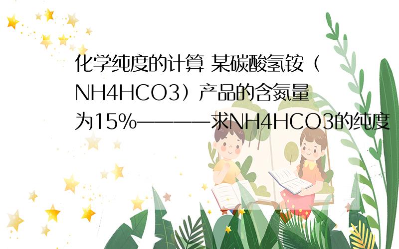 化学纯度的计算 某碳酸氢铵（NH4HCO3）产品的含氮量为15%————求NH4HCO3的纯度【为什么是实际含量比理论含