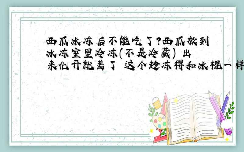 西瓜冰冻后不能吃了?西瓜放到冰冻室里冷冻(不是冷藏) 出来化开就蔫了 这个趁冻得和冰棍一样能吃不?