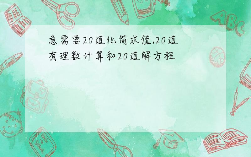 急需要20道化简求值,20道有理数计算和20道解方程