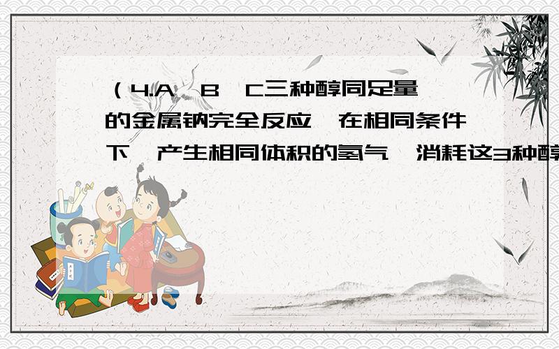 （4.A,B,C三种醇同足量的金属钠完全反应,在相同条件下,产生相同体积的氢气,消耗这3种醇的物质的量之比为