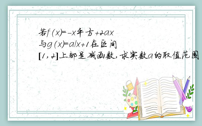 若f(x)=-x平方+2ax与g(x)=a/x+1在区间[1,2]上都是减函数,求实数a的取值范围