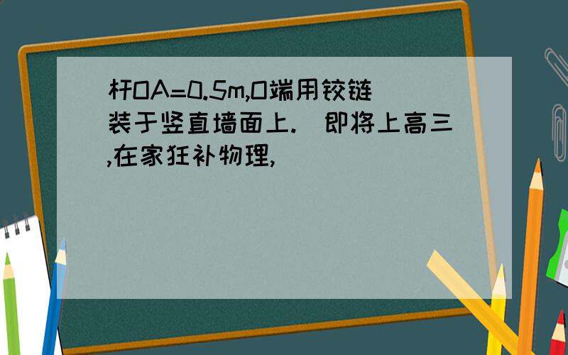 杆OA=0.5m,O端用铰链装于竖直墙面上.(即将上高三,在家狂补物理,