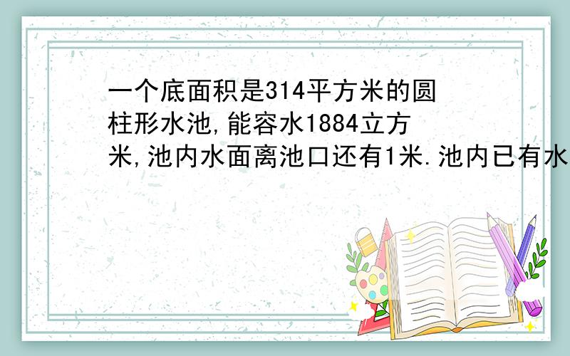 一个底面积是314平方米的圆柱形水池,能容水1884立方米,池内水面离池口还有1米.池内已有水多少立方米?