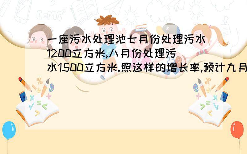 一座污水处理池七月份处理污水1200立方米,八月份处理污水1500立方米.照这样的增长率,预计九月份处理污水