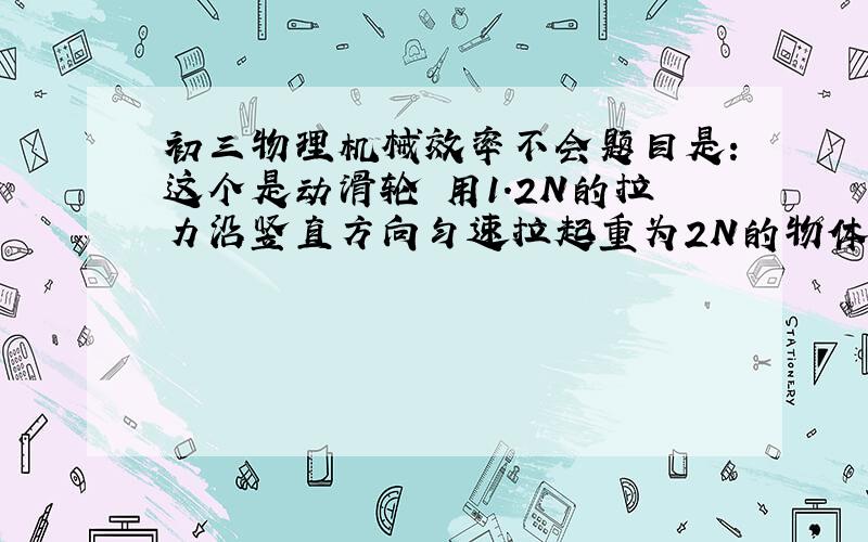 初三物理机械效率不会题目是：这个是动滑轮 用1.2N的拉力沿竖直方向匀速拉起重为2N的物体,物体上升0.1M所用的时间为