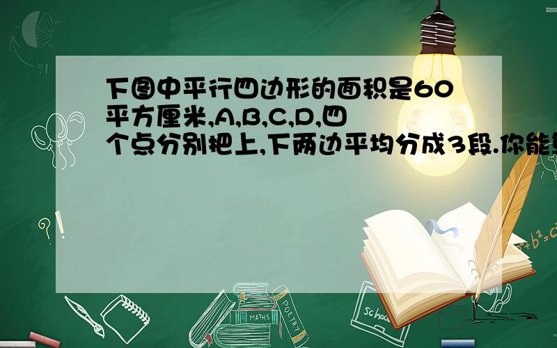 下图中平行四边形的面积是60平方厘米,A,B,C,D,四个点分别把上,下两边平均分成3段.你能算出图中阴影部分的面积吗?