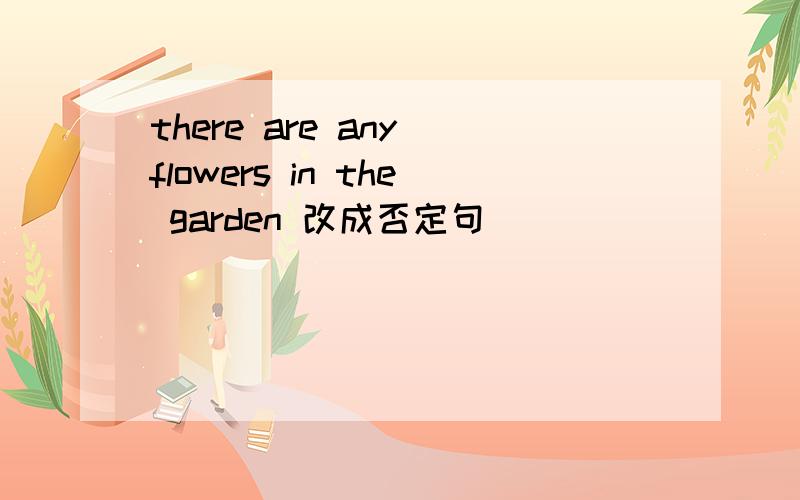 there are any flowers in the garden 改成否定句