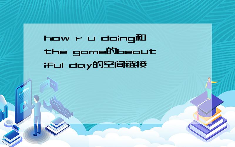 how r u doing和the game的beautiful day的空间链接