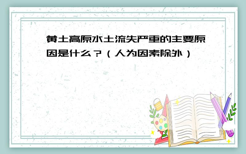 黄土高原水土流失严重的主要原因是什么？（人为因素除外）