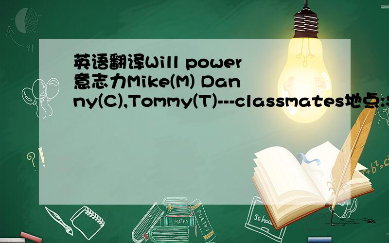 英语翻译Will power意志力Mike(M) Danny(C),Tommy(T)---classmates地点:Sc