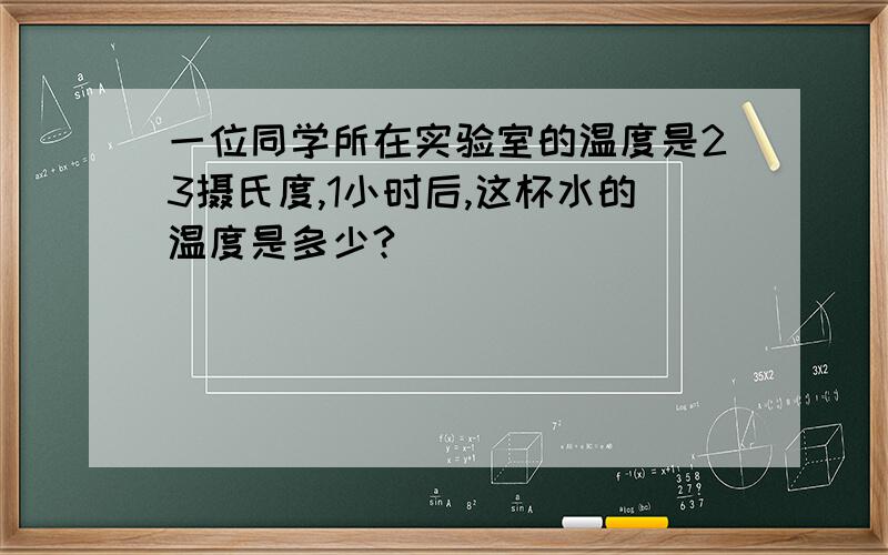 一位同学所在实验室的温度是23摄氏度,1小时后,这杯水的温度是多少?