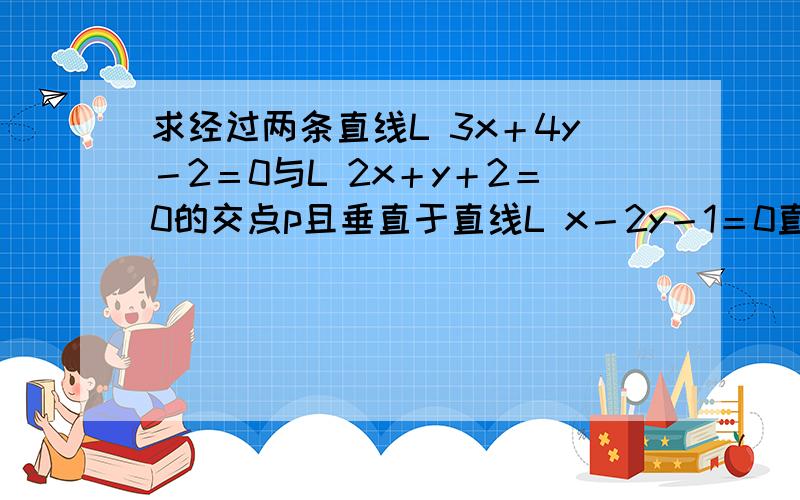 求经过两条直线L 3x＋4y－2＝0与L 2x＋y＋2＝0的交点p且垂直于直线L x－2y－1＝0直线L的方程