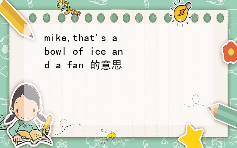 mike,that's a bowl of ice and a fan 的意思