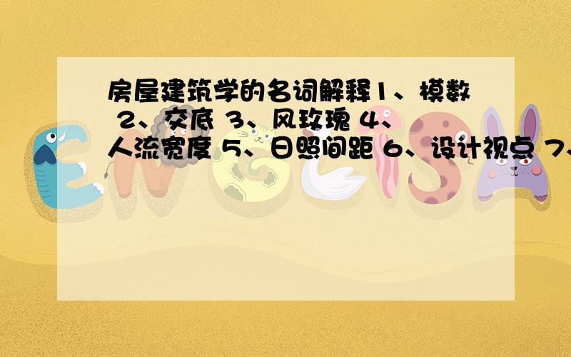 房屋建筑学的名词解释1、模数 2、交底 3、风玫瑰 4、人流宽度 5、日照间距 6、设计视点 7、地基 8、基础 9、层