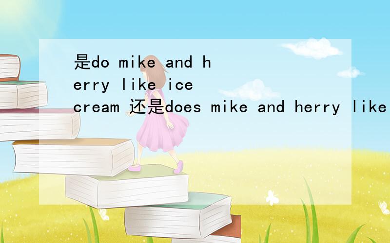 是do mike and herry like ice cream 还是does mike and herry like