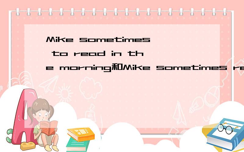 Mike sometimes to read in the morning和Mike sometimes read in