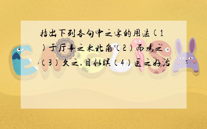 指出下列各句中之字的用法(1)于厅事之东北角（2）而鸣之（3）久之,目似瞑（4）医之好治